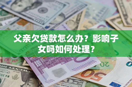 北京父亲欠贷款怎么办？影响子女吗如何处理？