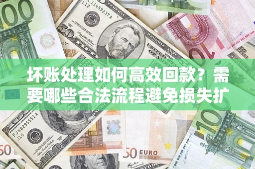 北京坏账处理如何高效回款？需要哪些合法流程避免损失扩大？