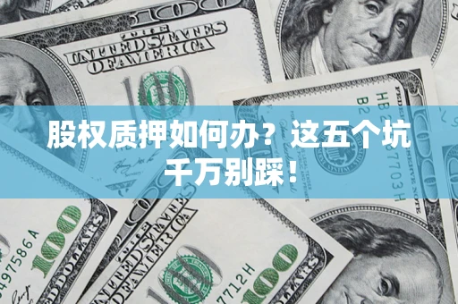 北京股权质押如何办？这五个坑千万别踩！