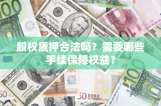 北京股权质押合法吗？需要哪些手续保障权益？