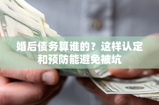 北京婚后债务算谁的？这样认定和预防能避免被坑