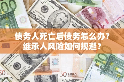 北京债务人死亡后债务怎么办？继承人风险如何规避？