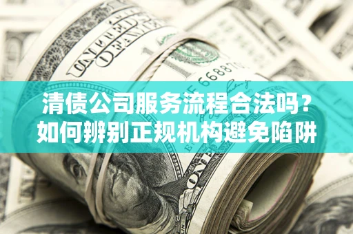 北京清债公司服务流程合法吗？如何辨别正规机构避免陷阱？