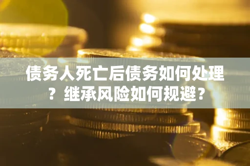 北京债务人死亡后债务如何处理？继承风险如何规避？