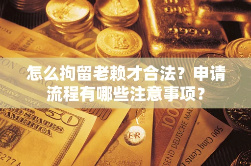 北京怎么拘留老赖才合法？申请流程有哪些注意事项？