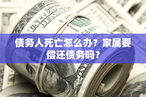 北京债务人死亡怎么办？家属要偿还债务吗？