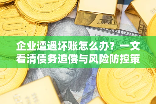 北京企业遭遇坏账怎么办？一文看清债务追偿与风险防控策略