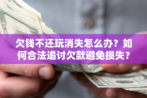北京欠钱不还玩消失怎么办？如何合法追讨欠款避免损失？