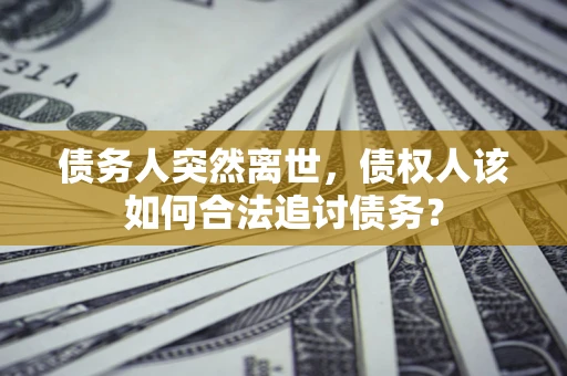 北京债务人突然离世，债权人该如何合法追讨债务？