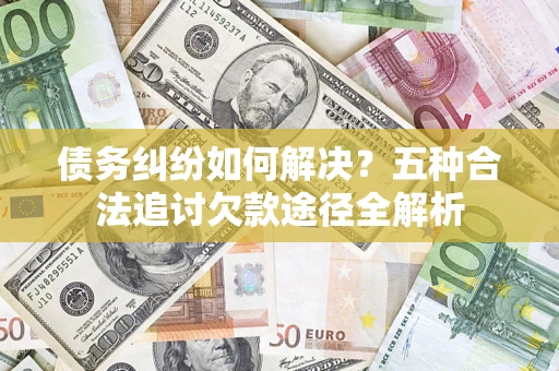 北京债务纠纷如何解决？五种合法追讨欠款途径全解析