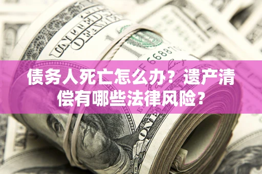 北京债务人死亡怎么办？遗产清偿有哪些法律风险？