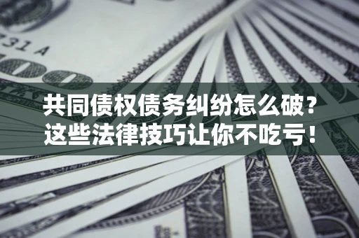 北京共同债权债务纠纷怎么破？这些法律技巧让你不吃亏！