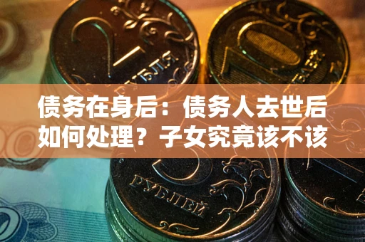 北京债务在身后：债务人去世后如何处理？子女究竟该不该还钱？