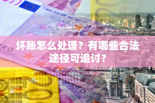北京坏账怎么处理？有哪些合法途径可追讨？