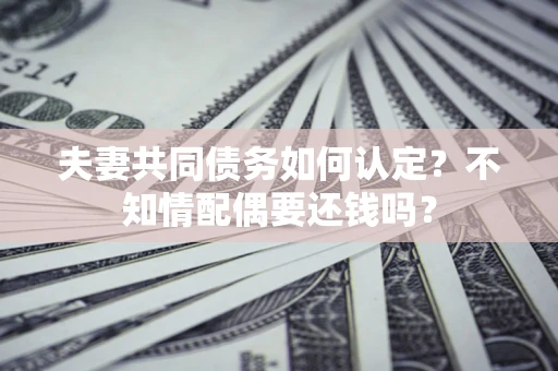 北京夫妻共同债务如何认定？不知情配偶要还钱吗？