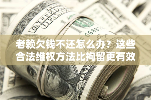 北京老赖欠钱不还怎么办？这些合法维权方法比拘留更有效