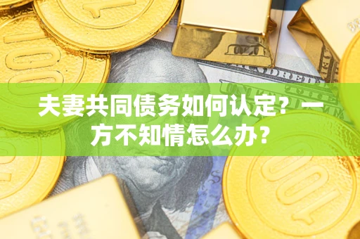北京夫妻共同债务如何认定？一方不知情怎么办？