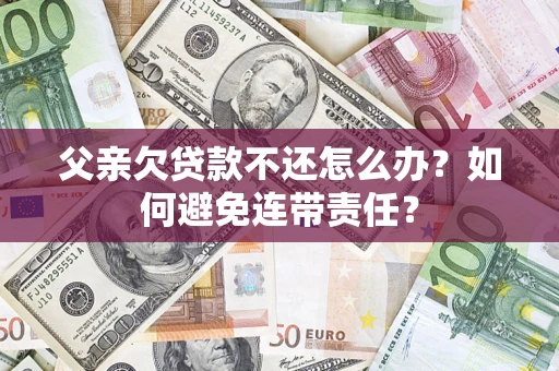 北京父亲欠贷款不还怎么办？如何避免连带责任？