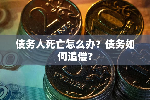 北京债务人死亡怎么办？债务如何追偿？