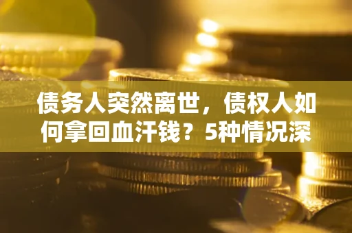 北京债务人突然离世，债权人如何拿回血汗钱？5种情况深度解析