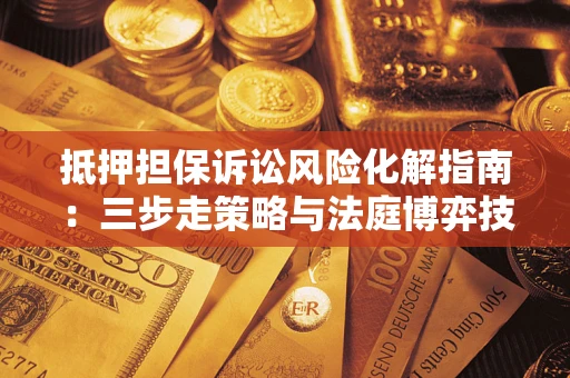 北京抵押担保诉讼风险化解指南：三步走策略与法庭博弈技巧