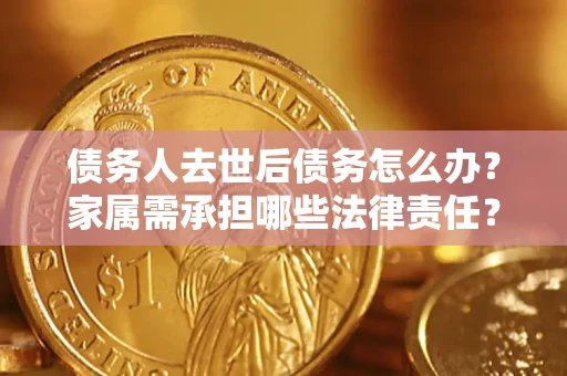 北京债务人去世后债务怎么办？家属需承担哪些法律责任？