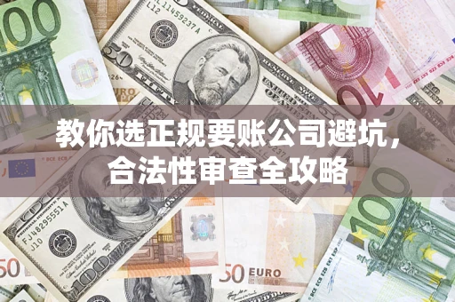北京教你选正规要账公司避坑，合法性审查全攻略