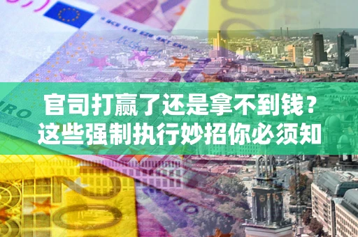 北京官司打赢了还是拿不到钱？这些强制执行妙招你必须知道