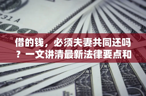 北京借的钱，必须夫妻共同还吗？一文讲清最新法律要点和避坑指南