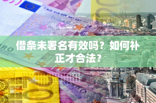 北京借条未署名有效吗？如何补正才合法？