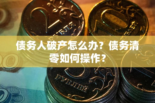 北京债务人破产怎么办？债务清零如何操作？