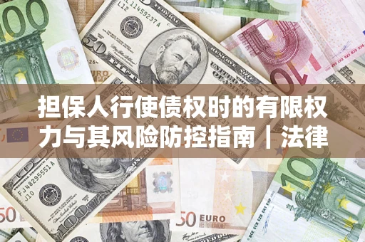 北京担保人行使债权时的有限权力与其风险防控指南｜法律实务解析