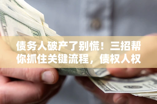 北京债务人破产了别慌！三招帮你抓住关键流程，债权人权益不再缩水