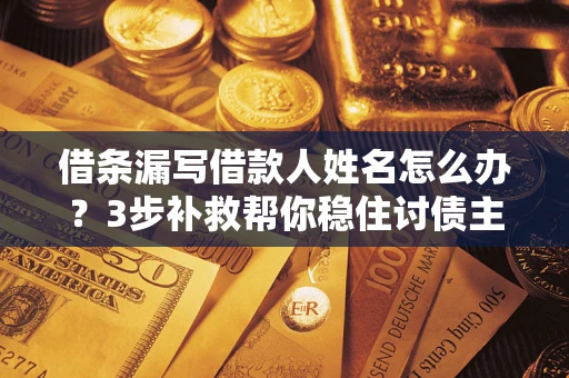 北京借条漏写借款人姓名怎么办？3步补救帮你稳住讨债主动权
