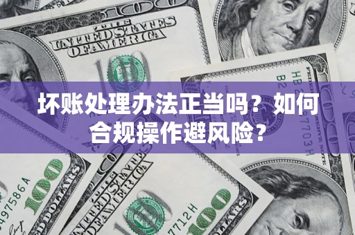 北京坏账处理办法正当吗？如何合规操作避风险？