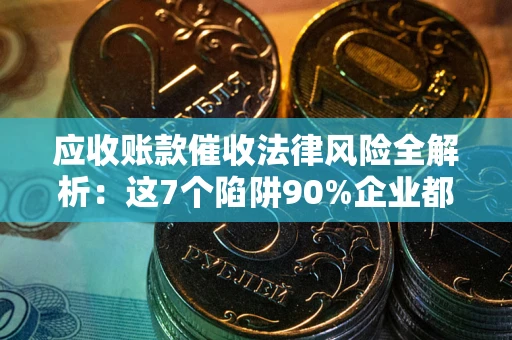 北京应收账款催收法律风险全解析：这7个陷阱90%企业都踩过（含合规应对指南）