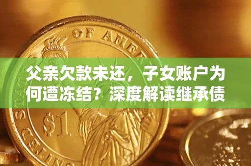 北京父亲欠款未还，子女账户为何遭冻结？深度解读继承债务迷局