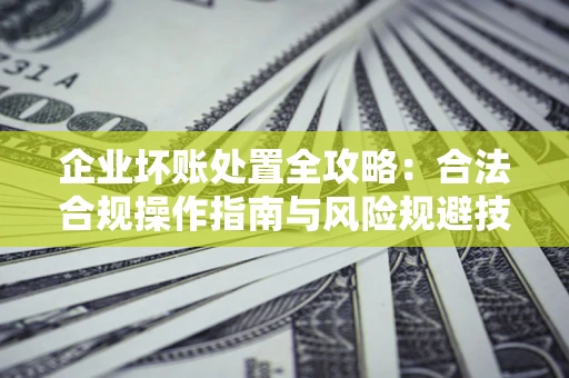 北京企业坏账处置全攻略：合法合规操作指南与风险规避技巧解析