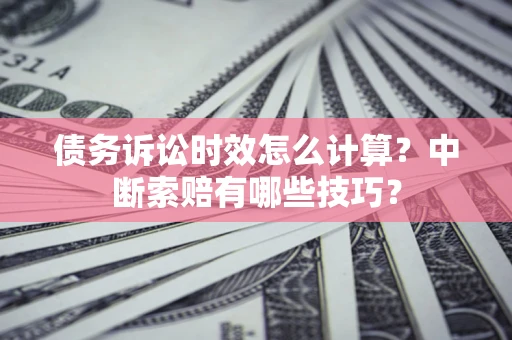 北京债务诉讼时效怎么计算？中断索赔有哪些技巧？