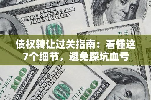 北京债权转让过关指南：看懂这7个细节，避免踩坑血亏