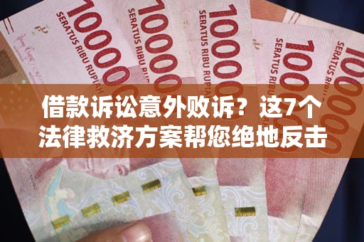 北京借款诉讼意外败诉？这7个法律救济方案帮您绝地反击！