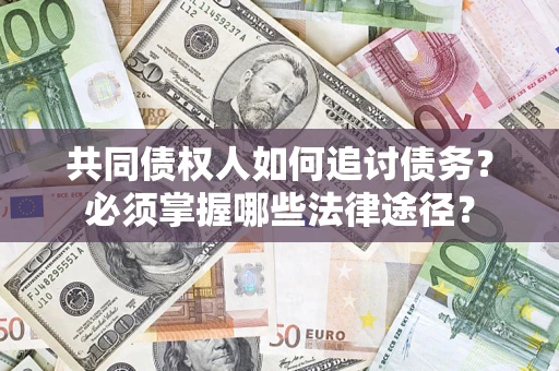 北京共同债权人如何追讨债务？必须掌握哪些法律途径？
