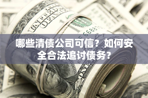 北京哪些清债公司可信？如何安全合法追讨债务？