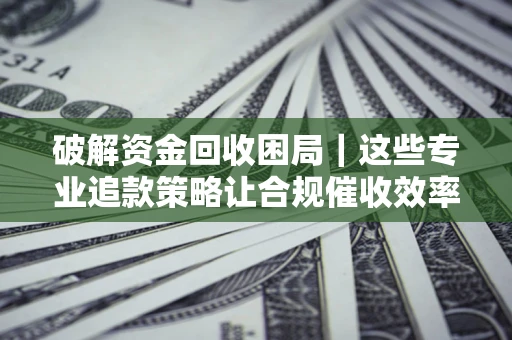 北京破解资金回收困局｜这些专业追款策略让合规催收效率翻倍