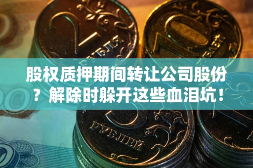 北京股权质押期间转让公司股份？解除时躲开这些血泪坑！
