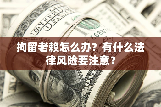 北京拘留老赖怎么办？有什么法律风险要注意？