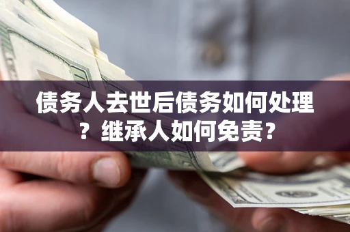 北京债务人去世后债务如何处理？继承人如何免责？