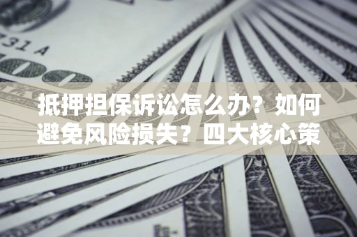 北京抵押担保诉讼怎么办？如何避免风险损失？四大核心策略全解读