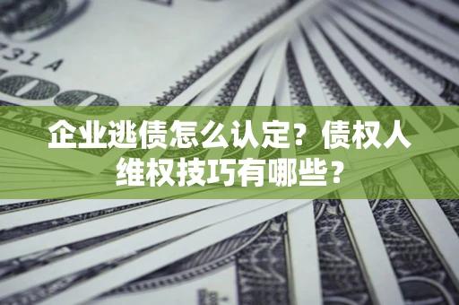北京企业逃债怎么认定？债权人维权技巧有哪些？