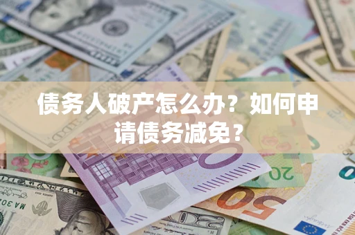 北京债务人破产怎么办？如何申请债务减免？